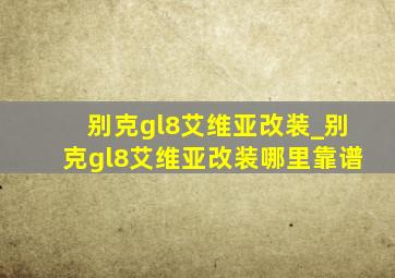 别克gl8艾维亚改装_别克gl8艾维亚改装哪里靠谱