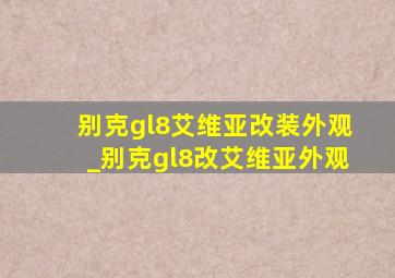 别克gl8艾维亚改装外观_别克gl8改艾维亚外观