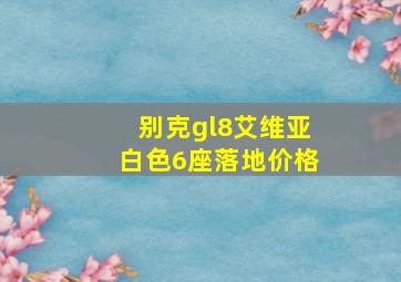 别克gl8艾维亚白色6座落地价格