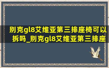 别克gl8艾维亚第三排座椅可以拆吗_别克gl8艾维亚第三排座椅怎么拆