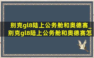 别克gl8陆上公务舱和奥德赛_别克gl8陆上公务舱和奥德赛怎么选