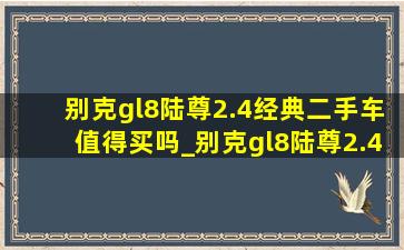 别克gl8陆尊2.4经典二手车值得买吗_别克gl8陆尊2.4经典二手车