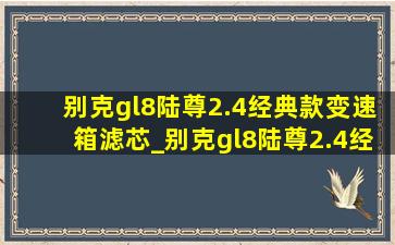 别克gl8陆尊2.4经典款变速箱滤芯_别克gl8陆尊2.4经典款变速箱更换