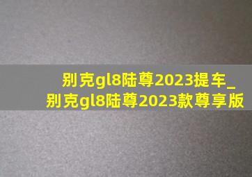 别克gl8陆尊2023提车_别克gl8陆尊2023款尊享版