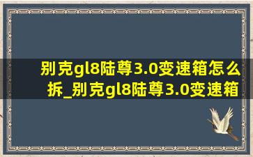 别克gl8陆尊3.0变速箱怎么拆_别克gl8陆尊3.0变速箱怎么拆装