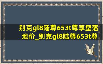 别克gl8陆尊653t尊享型落地价_别克gl8陆尊653t尊享型改装升级