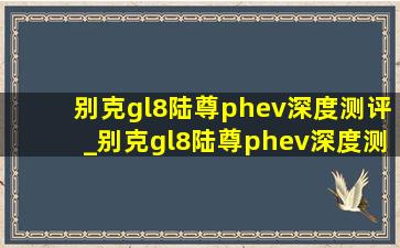 别克gl8陆尊phev深度测评_别克gl8陆尊phev深度测评吐槽