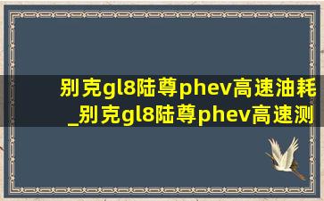 别克gl8陆尊phev高速油耗_别克gl8陆尊phev高速测评