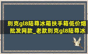 别克gl8陆尊冰箱扶手箱(低价烟批发网)款_老款别克gl8陆尊冰箱扶手箱