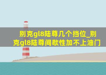 别克gl8陆尊几个挡位_别克gl8陆尊间歇性加不上油门