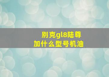 别克gl8陆尊加什么型号机油