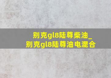 别克gl8陆尊柴油_别克gl8陆尊油电混合