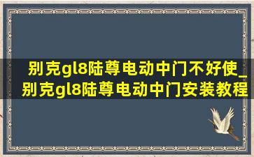 别克gl8陆尊电动中门不好使_别克gl8陆尊电动中门安装教程