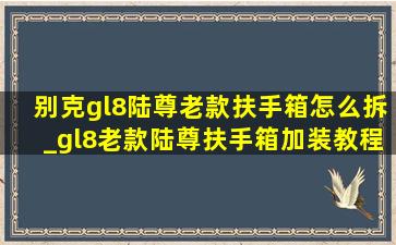 别克gl8陆尊老款扶手箱怎么拆_gl8老款陆尊扶手箱加装教程