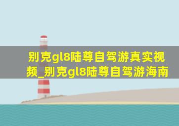 别克gl8陆尊自驾游真实视频_别克gl8陆尊自驾游海南