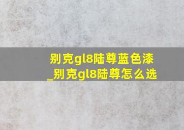 别克gl8陆尊蓝色漆_别克gl8陆尊怎么选