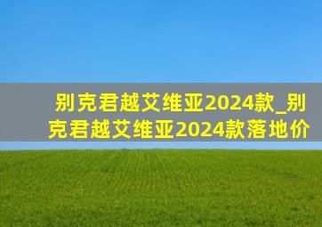 别克君越艾维亚2024款_别克君越艾维亚2024款落地价