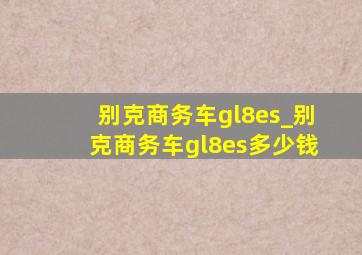 别克商务车gl8es_别克商务车gl8es多少钱