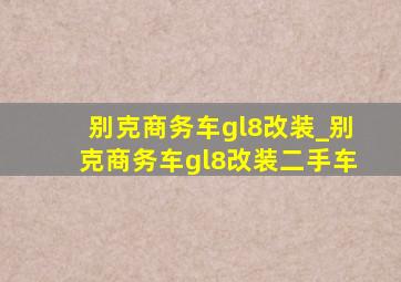 别克商务车gl8改装_别克商务车gl8改装二手车