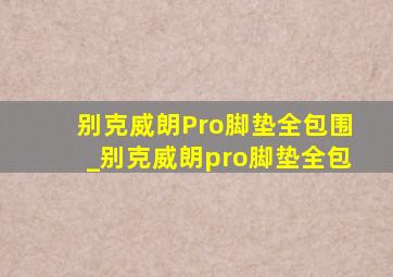 别克威朗Pro脚垫全包围_别克威朗pro脚垫全包