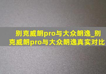 别克威朗pro与大众朗逸_别克威朗pro与大众朗逸真实对比