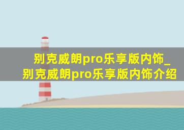 别克威朗pro乐享版内饰_别克威朗pro乐享版内饰介绍