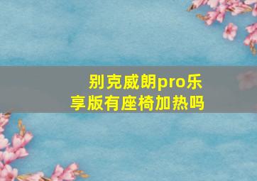 别克威朗pro乐享版有座椅加热吗