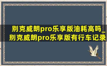 别克威朗pro乐享版油耗高吗_别克威朗pro乐享版有行车记录仪吗