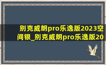 别克威朗pro乐逸版2023空间银_别克威朗pro乐逸版2023款优缺点