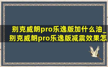 别克威朗pro乐逸版加什么油_别克威朗pro乐逸版减震效果怎样