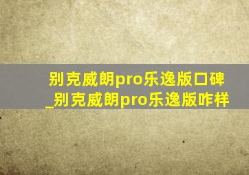 别克威朗pro乐逸版口碑_别克威朗pro乐逸版咋样