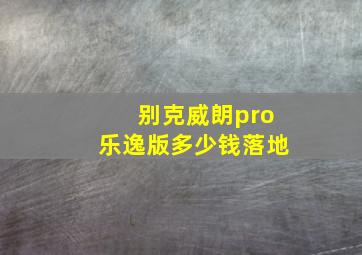 别克威朗pro乐逸版多少钱落地