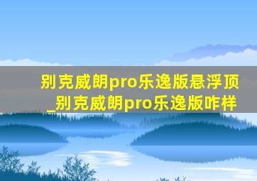 别克威朗pro乐逸版悬浮顶_别克威朗pro乐逸版咋样