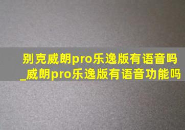 别克威朗pro乐逸版有语音吗_威朗pro乐逸版有语音功能吗