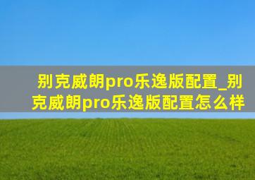 别克威朗pro乐逸版配置_别克威朗pro乐逸版配置怎么样