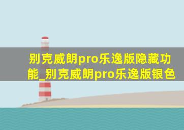 别克威朗pro乐逸版隐藏功能_别克威朗pro乐逸版银色