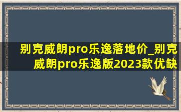 别克威朗pro乐逸落地价_别克威朗pro乐逸版2023款优缺点