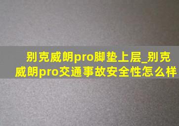 别克威朗pro脚垫上层_别克威朗pro交通事故安全性怎么样