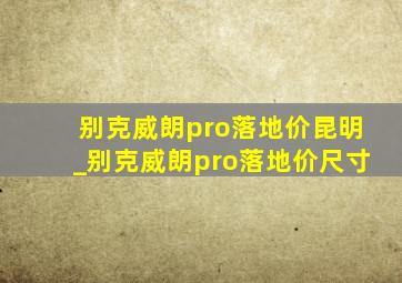 别克威朗pro落地价昆明_别克威朗pro落地价尺寸