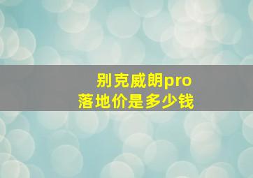 别克威朗pro落地价是多少钱