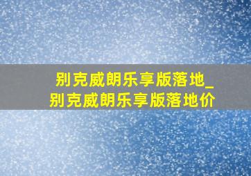 别克威朗乐享版落地_别克威朗乐享版落地价