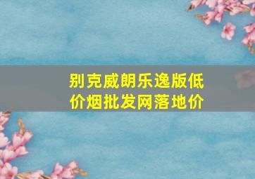 别克威朗乐逸版(低价烟批发网)落地价