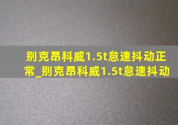 别克昂科威1.5t怠速抖动正常_别克昂科威1.5t怠速抖动