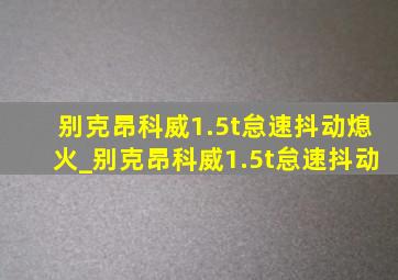 别克昂科威1.5t怠速抖动熄火_别克昂科威1.5t怠速抖动