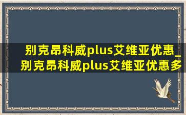 别克昂科威plus艾维亚优惠_别克昂科威plus艾维亚优惠多少钱