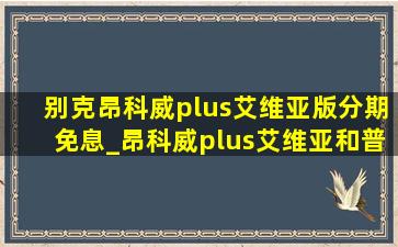 别克昂科威plus艾维亚版分期免息_昂科威plus艾维亚和普通版的区别