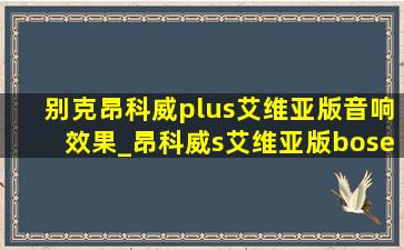 别克昂科威plus艾维亚版音响效果_昂科威s艾维亚版bose音响测评