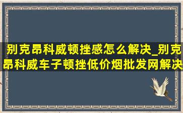 别克昂科威顿挫感怎么解决_别克昂科威车子顿挫(低价烟批发网)解决方案