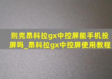 别克昂科拉gx中控屏能手机投屏吗_昂科拉gx中控屏使用教程