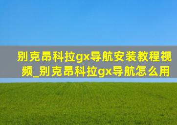 别克昂科拉gx导航安装教程视频_别克昂科拉gx导航怎么用